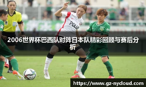 2006世界杯巴西队对阵日本队精彩回顾与赛后分析