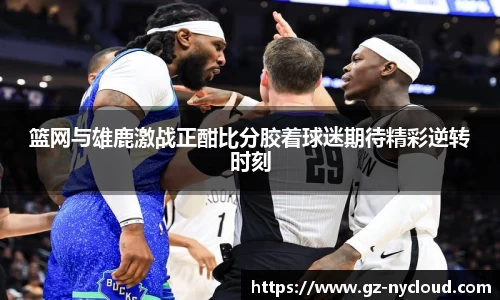篮网与雄鹿激战正酣比分胶着球迷期待精彩逆转时刻