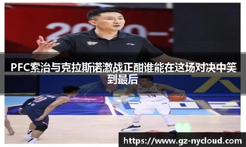 PFC索治与克拉斯诺激战正酣谁能在这场对决中笑到最后