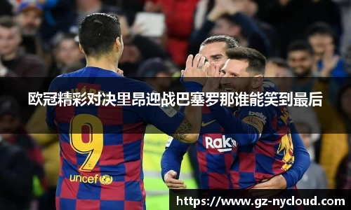 欧冠精彩对决里昂迎战巴塞罗那谁能笑到最后